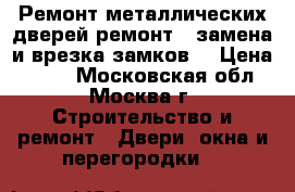 Ремонт металлических дверей,ремонт , замена и врезка замков  › Цена ­ 500 - Московская обл., Москва г. Строительство и ремонт » Двери, окна и перегородки   
